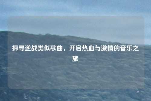 探寻逆战类似歌曲，开启热血与激情的音乐之旅