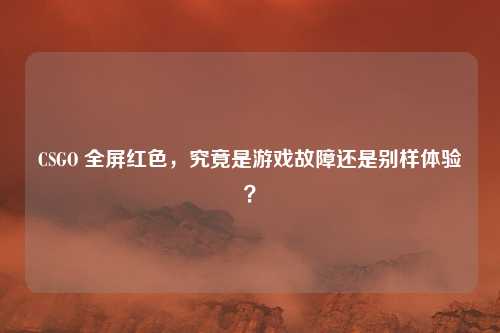 CSGO 全屏红色，究竟是游戏故障还是别样体验？
