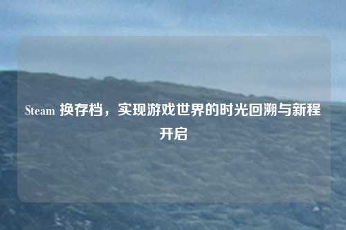 Steam 换存档，实现游戏世界的时光回溯与新程开启