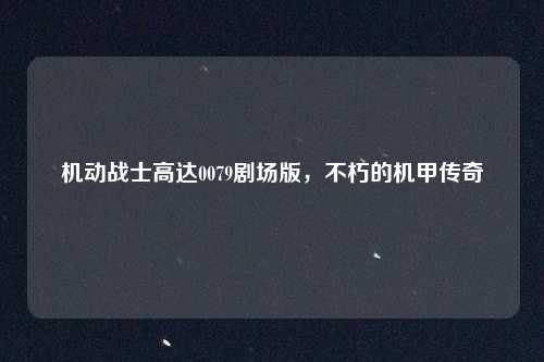 机动战士高达0079剧场版，不朽的机甲传奇