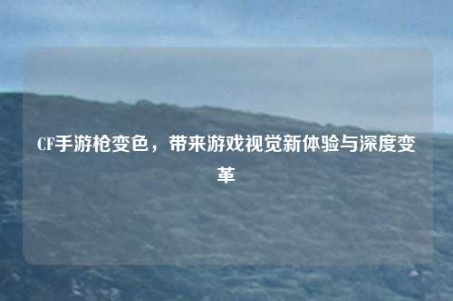 CF手游枪变色，带来游戏视觉新体验与深度变革