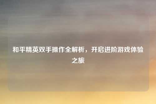 和平精英双手操作全解析，开启进阶游戏体验之旅