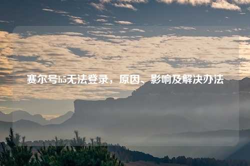 赛尔号h5无法登录，原因、影响及解决办法