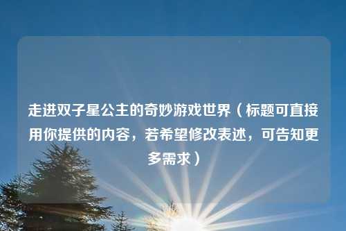 走进双子星公主的奇妙游戏世界（标题可直接用你提供的内容，若希望修改表述，可告知更多需求）
