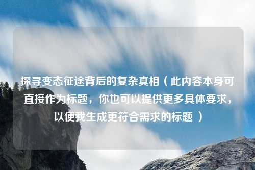 探寻变态征途背后的复杂真相（此内容本身可直接作为标题，你也可以提供更多具体要求，以便我生成更符合需求的标题 ）