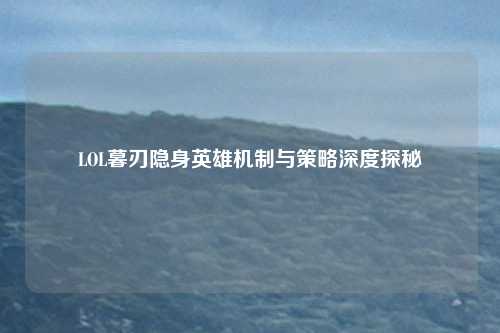 LOL暮刃隐身英雄机制与策略深度探秘