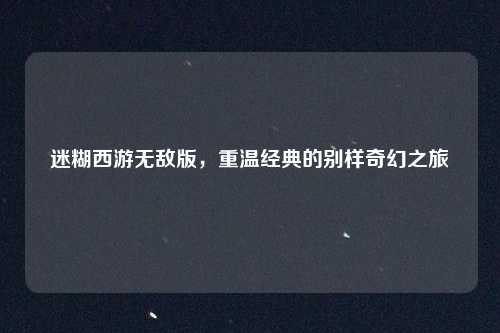 迷糊西游无敌版，重温经典的别样奇幻之旅