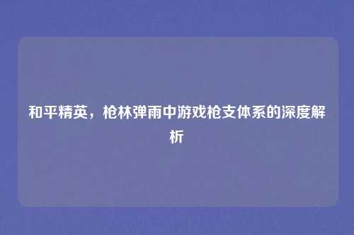 和平精英，枪林弹雨中游戏枪支体系的深度解析