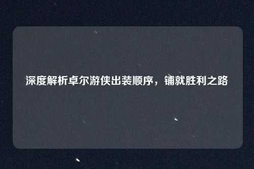 深度解析卓尔游侠出装顺序，铺就胜利之路