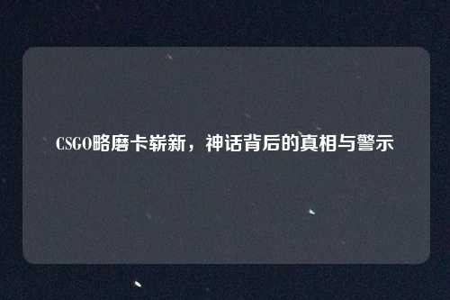 CSGO略磨卡崭新，神话背后的真相与警示