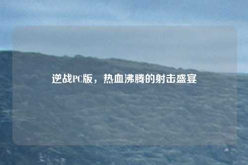 逆战PC版，热血沸腾的射击盛宴