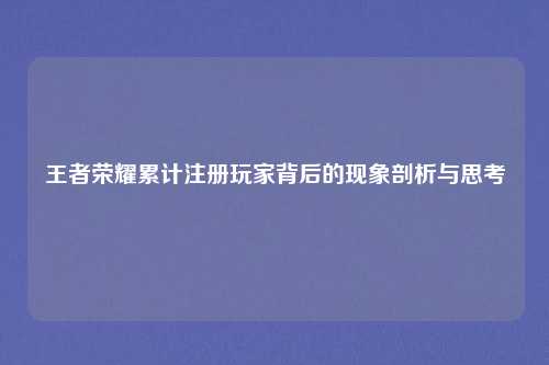 王者荣耀累计注册玩家背后的现象剖析与思考