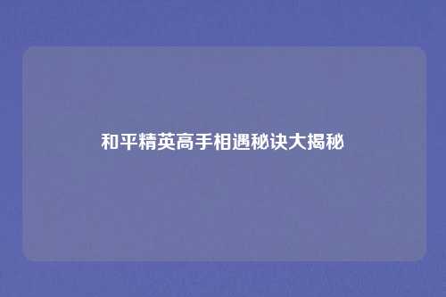 和平精英高手相遇秘诀大揭秘