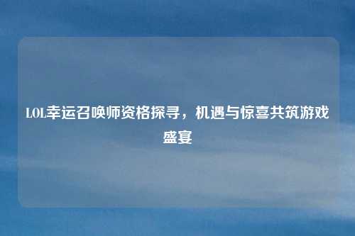 LOL幸运召唤师资格探寻，机遇与惊喜共筑游戏盛宴