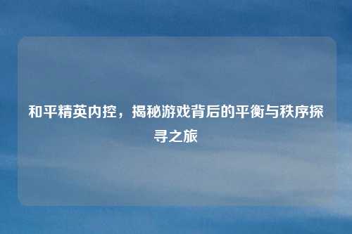 和平精英内控，揭秘游戏背后的平衡与秩序探寻之旅