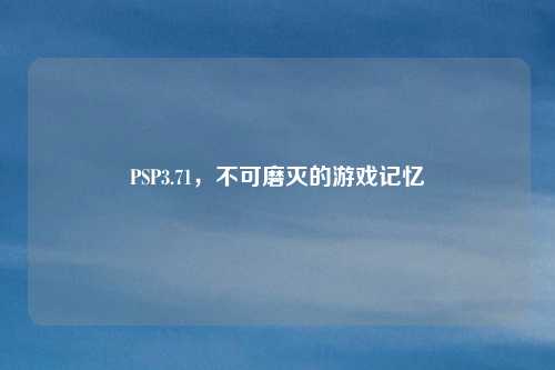PSP3.71，不可磨灭的游戏记忆