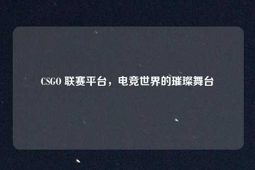 CSGO 联赛平台，电竞世界的璀璨舞台