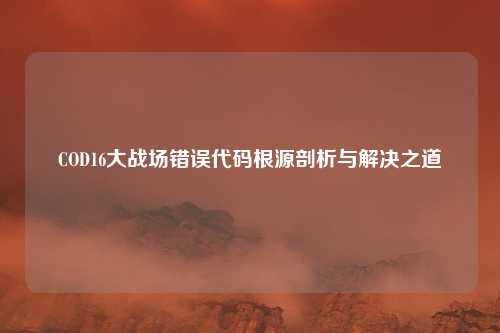 COD16大战场错误代码根源剖析与解决之道