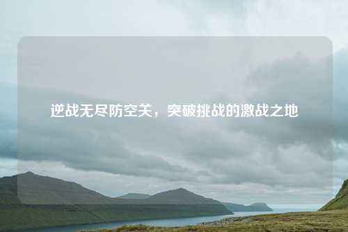 逆战无尽防空关，突破挑战的激战之地