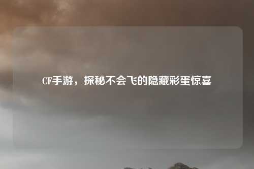 CF手游，探秘不会飞的隐藏彩蛋惊喜