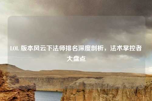 LOL 版本风云下法师排名深度剖析，法术掌控者大盘点