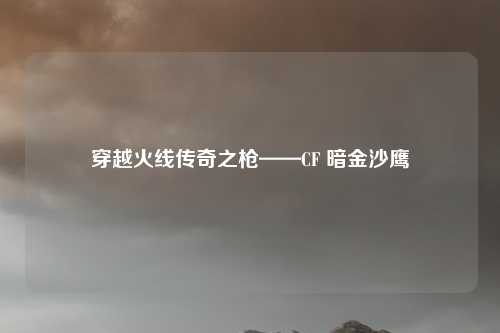 穿越火线传奇之枪——CF 暗金沙鹰