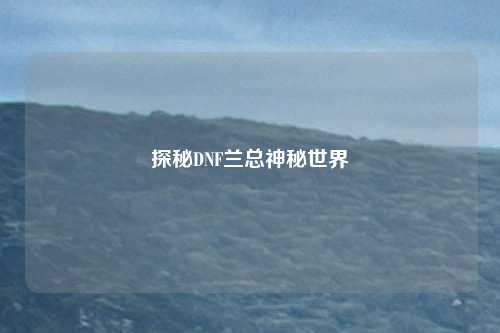 探秘DNF兰总神秘世界