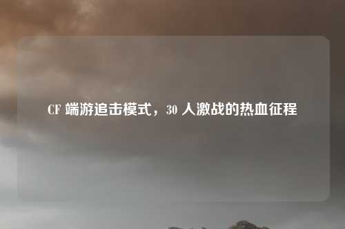 CF 端游追击模式，30 人激战的热血征程