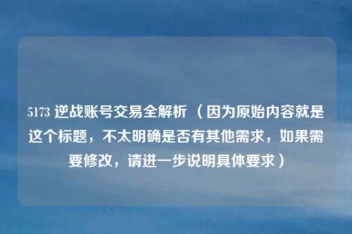 5173 逆战账号交易全解析 （因为原始内容就是这个标题，不太明确是否有其他需求，如果需要修改，请进一步说明具体要求）