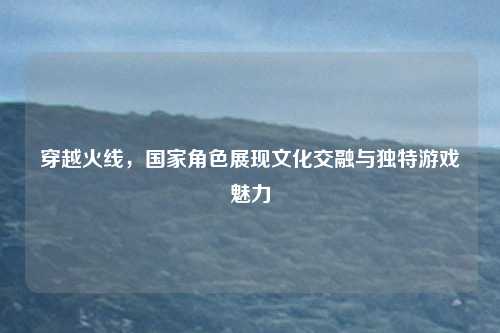 穿越火线，国家角色展现文化交融与独特游戏魅力