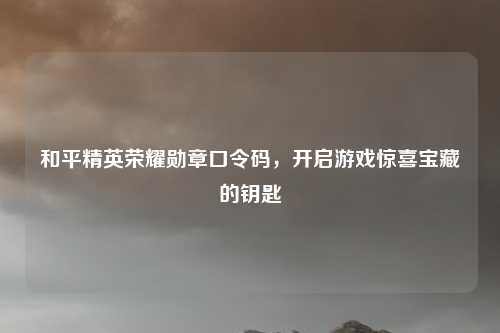 和平精英荣耀勋章口令码，开启游戏惊喜宝藏的钥匙