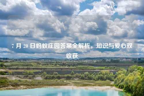 7 月 20 日蚂蚁庄园答案全解析，知识与爱心双收获