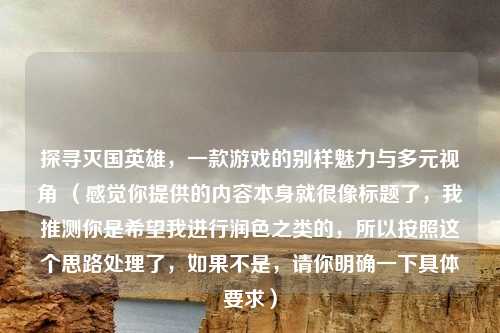 探寻灭国英雄，一款游戏的别样魅力与多元视角 （感觉你提供的内容本身就很像标题了，我推测你是希望我进行润色之类的，所以按照这个思路处理了，如果不是，请你明确一下具体要求）