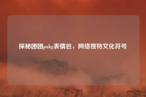 探秘团团pubg表情包,网络独特文化符号