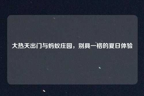 大热天出门与蚂蚁庄园，别具一格的夏日体验