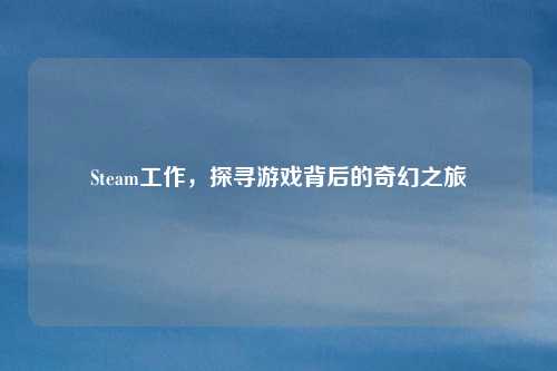 Steam工作，探寻游戏背后的奇幻之旅