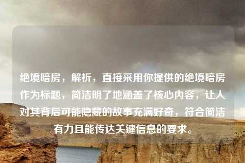 绝境暗房,解析,直接采用你提供的绝境暗房作为标题,简洁明了地涵盖了核心内容,让人对其背后可能隐藏的故事充满好奇,符合简洁有力且能传达关键信息的要求。