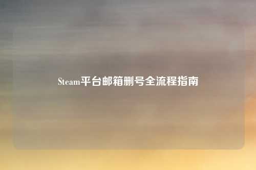 Steam平台邮箱删号全流程指南