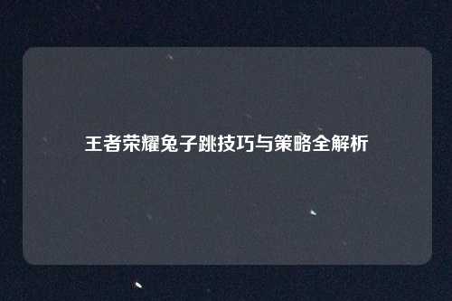 王者荣耀兔子跳技巧与策略全解析