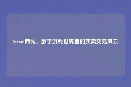 Steam商城，数字游戏世界里的买卖交易风云