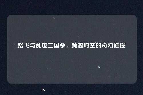 路飞与乱世三国杀，跨越时空的奇幻碰撞