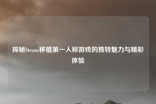 探秘Steam移植第一人称游戏的独特魅力与精彩体验