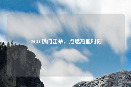 CSGO 热门击杀，点燃热血时刻