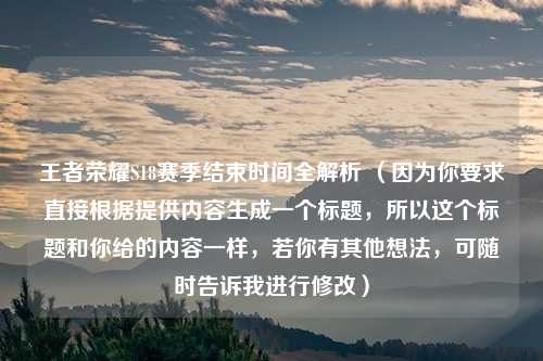 王者荣耀S18赛季结束时间全解析 （因为你要求直接根据提供内容生成一个标题，所以这个标题和你给的内容一样，若你有其他想法，可随时告诉我进行修改）
