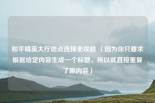 和平精英大厅地点选择全攻略 （因为你只要求根据给定内容生成一个标题，所以就直接重复了原内容）