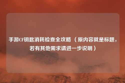 手游CF钥匙消耗检查全攻略 (原内容就是标题,若有其他需求请进一步说明)