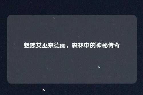 魅惑女巫奈德丽,森林中的神秘传奇