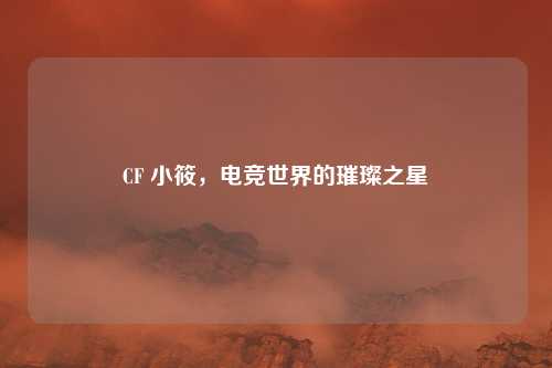 CF 小筱，电竞世界的璀璨之星