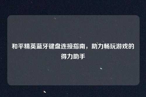 和平精英蓝牙键盘连接指南，助力畅玩游戏的得力助手
