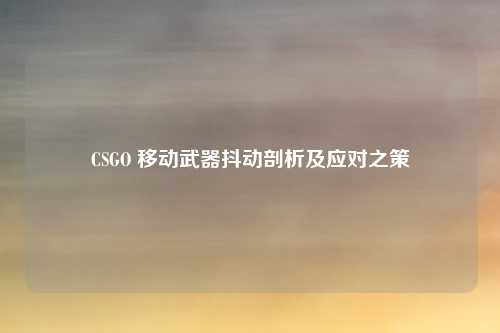 CSGO 移动武器抖动剖析及应对之策